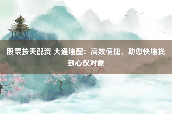 股票按天配资 大通速配：高效便捷，助您快速找到心仪对象
