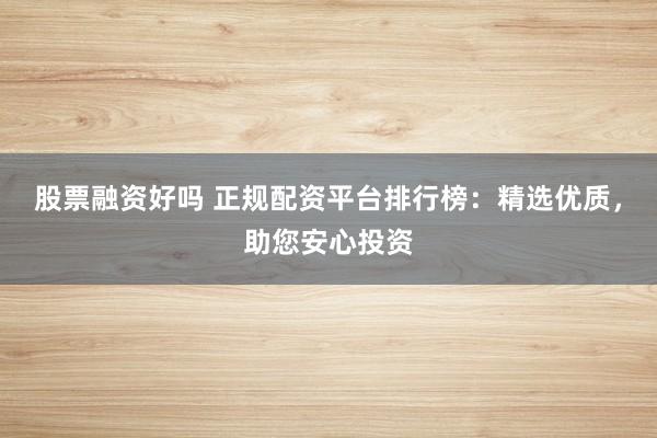 股票融资好吗 正规配资平台排行榜:精选优质,助您安心投资