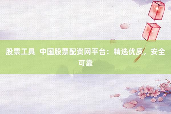 股票工具  中国股票配资网平台：精选优质，安全可靠