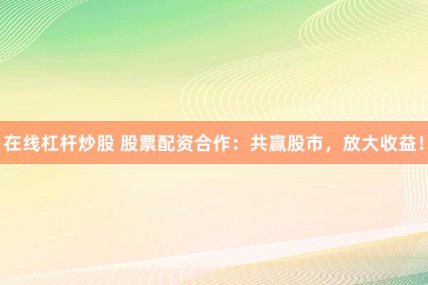 在线杠杆炒股 股票配资合作:共赢股市,放大收益!