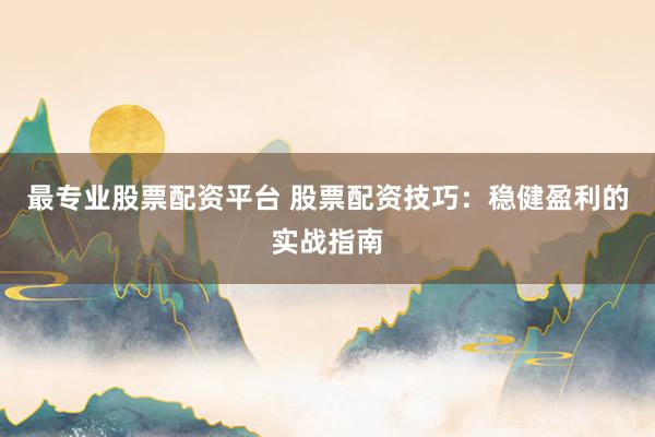 最专业股票配资平台 股票配资技巧：稳健盈利的实战指南