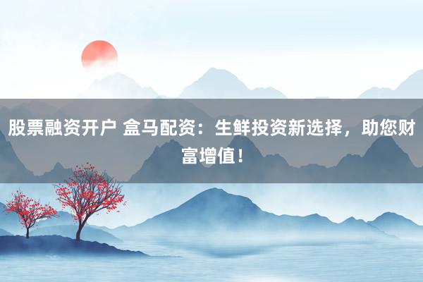股票融资开户 盒马配资：生鲜投资新选择，助您财富增值！