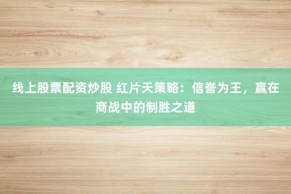 线上股票配资炒股 红片天策略：信誉为王，赢在商战中的制胜之道