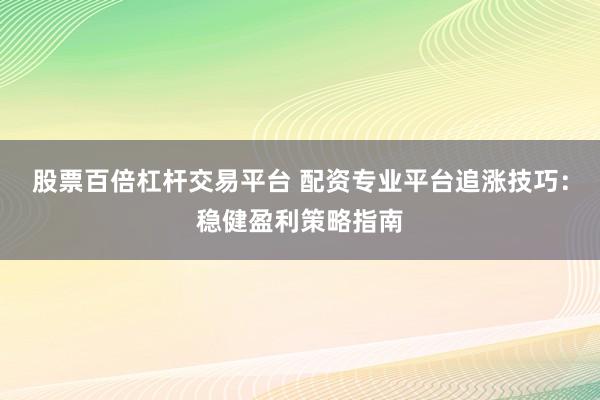股票百倍杠杆交易平台 配资专业平台追涨技巧:稳健盈利策略指南