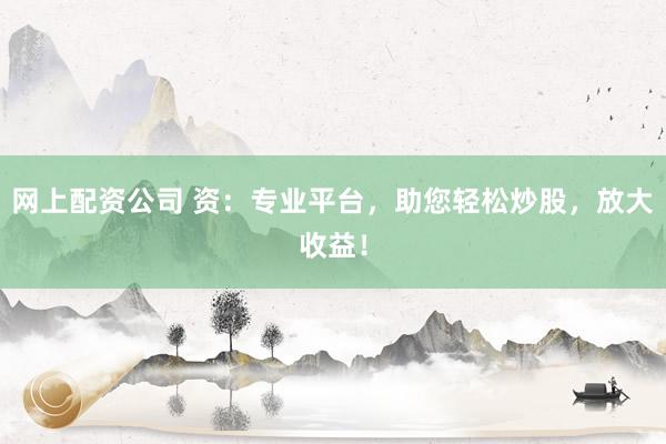 网上配资公司 资:专业平台,助您轻松炒股,放大收益!