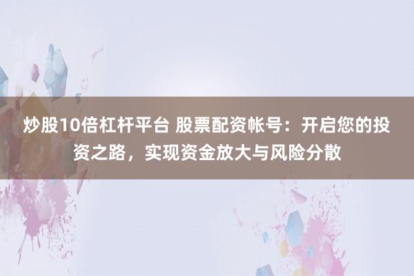 炒股10倍杠杆平台 股票配资帐号:开启您的投资之路,实现资金放大与风险分散