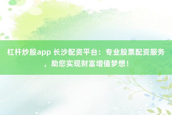 杠杆炒股app 长沙配资平台:专业股票配资服务,助您实现财富增值梦想!
