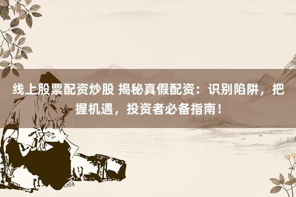 线上股票配资炒股 揭秘真假配资:识别陷阱,把握机遇,投资者必备指南!