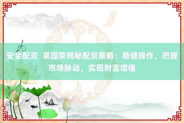 安全配资 吴国荣揭秘配资策略:稳健操作,把握市场脉动,实现财富增值