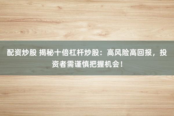 配资炒股 揭秘十倍杠杆炒股:高风险高回报,投资者需谨慎把握机会!