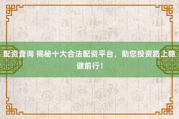 配资查询 揭秘十大合法配资平台,助您投资路上稳健前行!