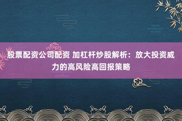 股票配资公司配资 加杠杆炒股解析:放大投资威力的高风险高回报策略