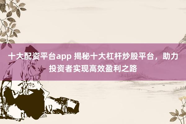 十大配资平台app 揭秘十大杠杆炒股平台,助力投资者实现高效盈利之路