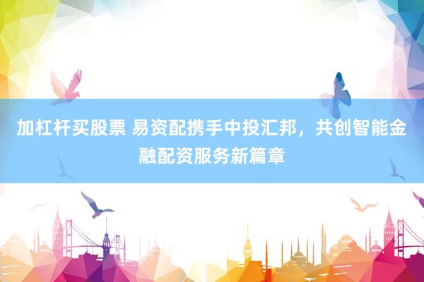 加杠杆买股票 易资配携手中投汇邦,共创智能金融配资服务新篇章