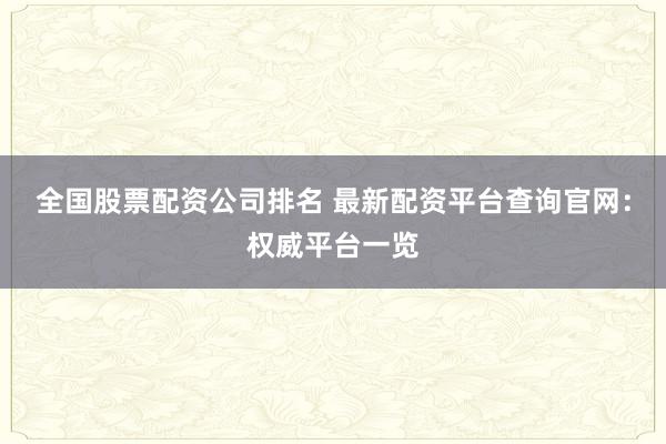 全国股票配资公司排名 最新配资平台查询官网:权威平台一览