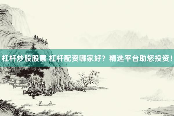 杠杆炒股股票 杠杆配资哪家好?精选平台助您投资!