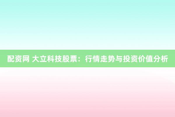 配资网 大立科技股票:行情走势与投资价值分析