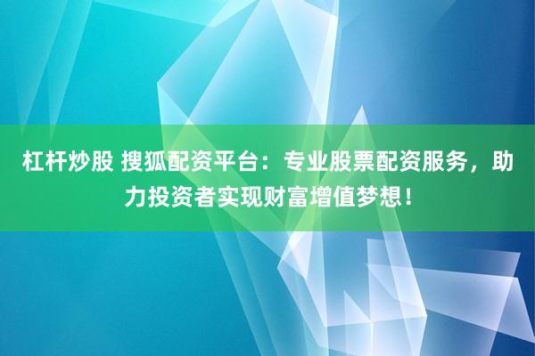 杠杆炒股 搜狐配资平台:专业股票配资服务,助力投资者实现财富增值梦想!