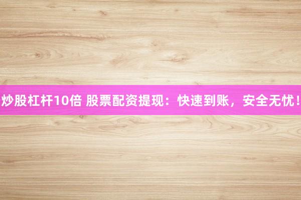 炒股杠杆10倍 股票配资提现:快速到账,安全无忧!