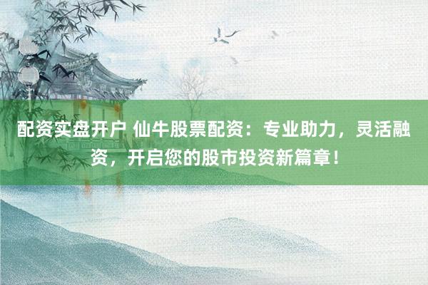 配资实盘开户 仙牛股票配资：专业助力，灵活融资，开启您的股市投资新篇章！