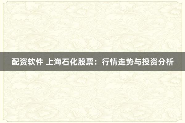配资软件 上海石化股票:行情走势与投资分析