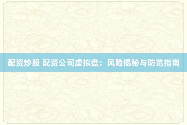 配资炒股 配资公司虚拟盘：风险揭秘与防范指南