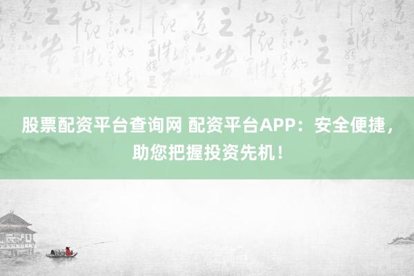 股票配资平台查询网 配资平台APP：安全便捷，助您把握投资先机！