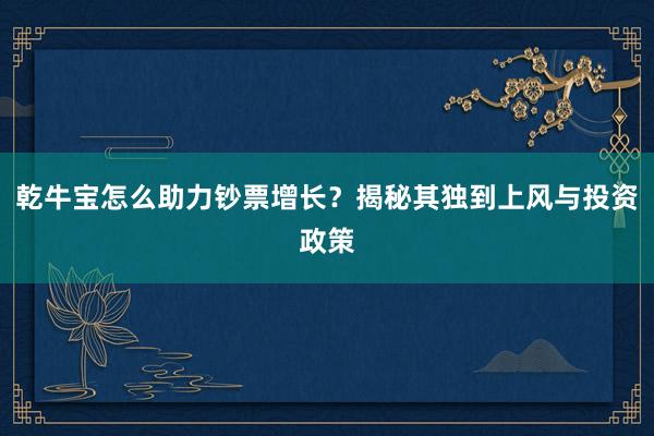 乾牛宝怎么助力钞票增长？揭秘其独到上风与投资政策
