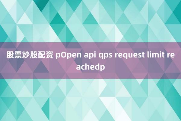 股票炒股配资 pOpen api qps request limit reachedp