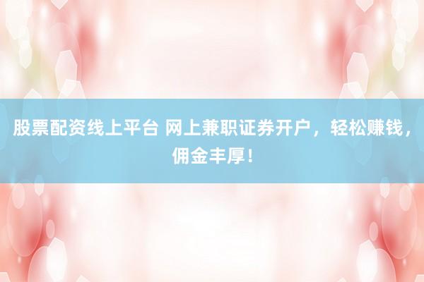 股票配资线上平台 网上兼职证券开户，轻松赚钱，佣金丰厚！