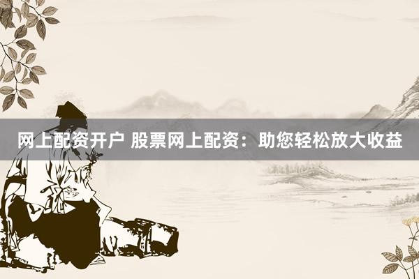 网上配资开户 股票网上配资:助您轻松放大收益