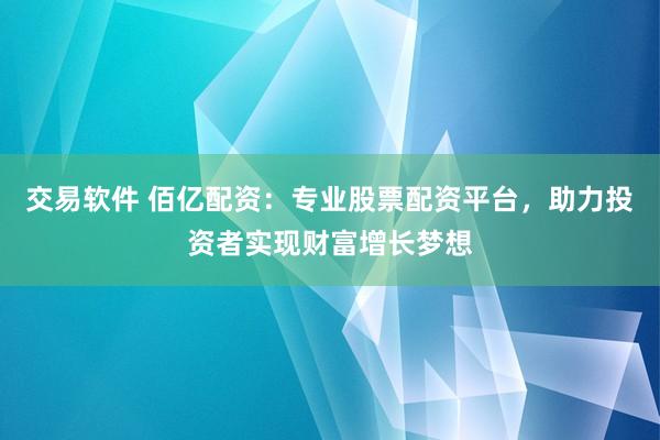 交易软件 佰亿配资:专业股票配资平台,助力投资者实现财富增长梦想