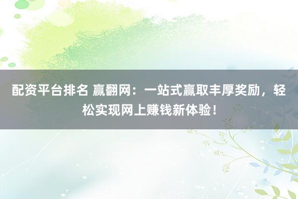 配资平台排名 赢翻网：一站式赢取丰厚奖励，轻松实现网上赚钱新体验！