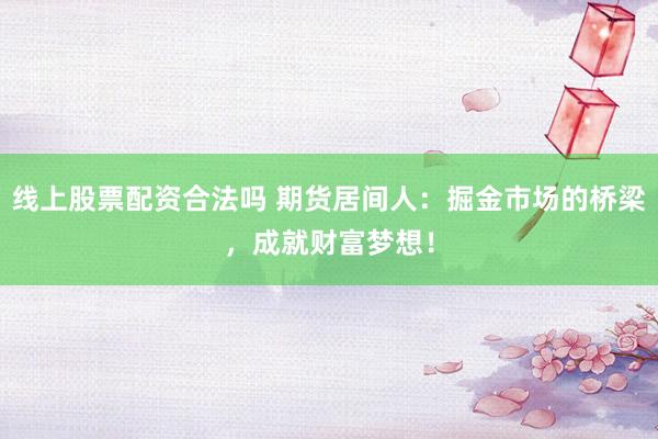 线上股票配资合法吗 期货居间人：掘金市场的桥梁，成就财富梦想！