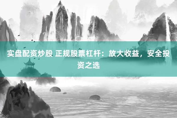 实盘配资炒股 正规股票杠杆：放大收益，安全投资之选