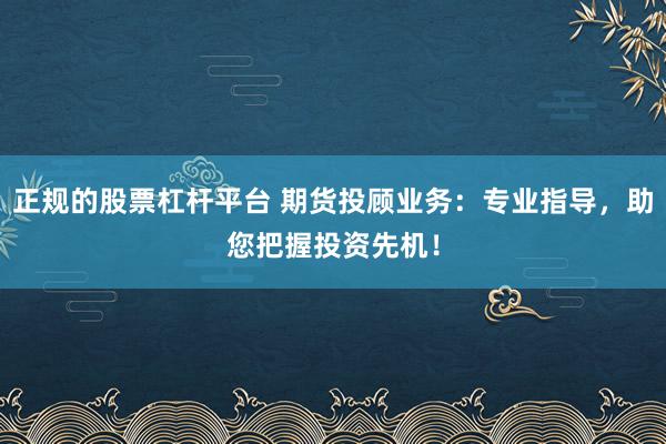 正规的股票杠杆平台 期货投顾业务:专业指导,助您把握投资先机!