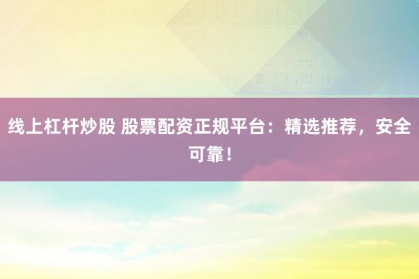 线上杠杆炒股 股票配资正规平台：精选推荐，安全可靠！