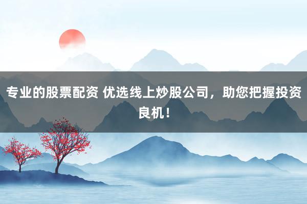 专业的股票配资 优选线上炒股公司，助您把握投资良机！
