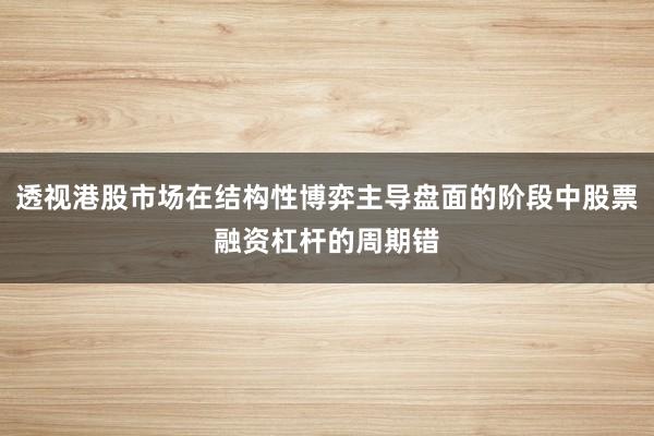 透视港股市场在结构性博弈主导盘面的阶段中股票融资杠杆的周期错