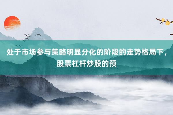 处于市场参与策略明显分化的阶段的走势格局下，股票杠杆炒股的预