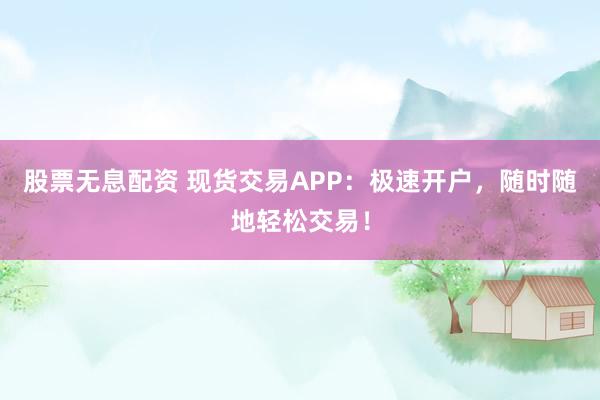 股票无息配资 现货交易APP：极速开户，随时随地轻松交易！