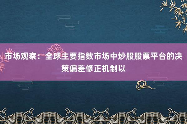 市场观察：全球主要指数市场中炒股股票平台的决策偏差修正机制以