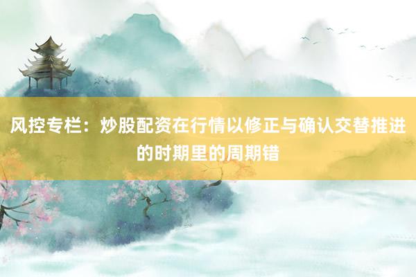 风控专栏:炒股配资在行情以修正与确认交替推进的时期里的周期错