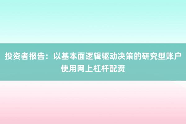 投资者报告:以基本面逻辑驱动决策的研究型账户使用网上杠杆配资