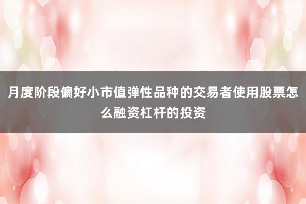月度阶段偏好小市值弹性品种的交易者使用股票怎么融资杠杆的投资