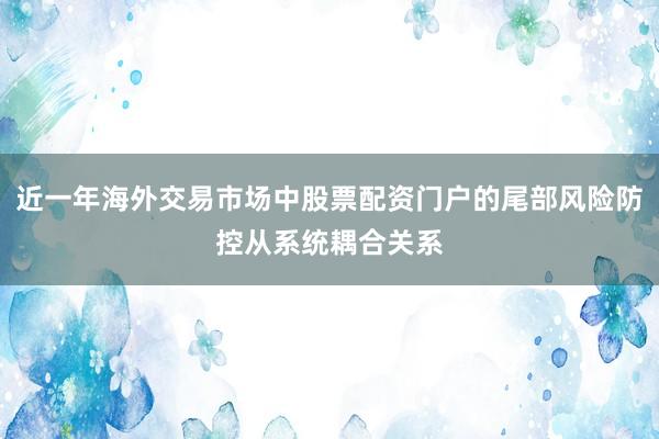 近一年海外交易市场中股票配资门户的尾部风险防控从系统耦合关系