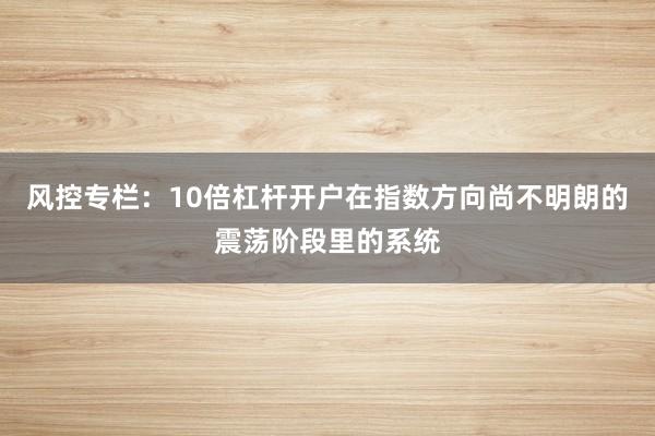 风控专栏:10倍杠杆开户在指数方向尚不明朗的震荡阶段里的系统