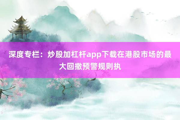 深度专栏：炒股加杠杆app下载在港股市场的最大回撤预警规则执