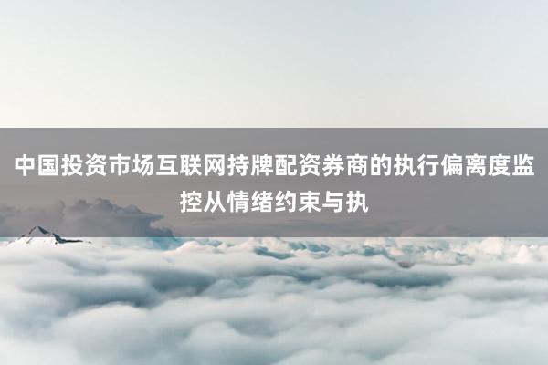中国投资市场互联网持牌配资券商的执行偏离度监控从情绪约束与执