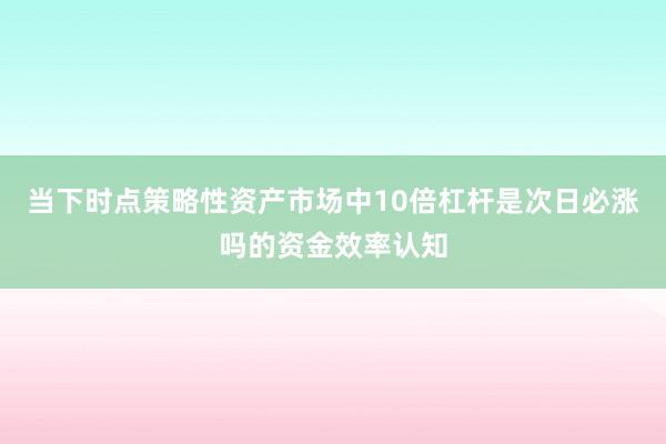 当下时点策略性资产市场中10倍杠杆是次日必涨吗的资金效率认知